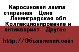 Керосиновая лампа  старинная › Цена ­ 12 000 - Ленинградская обл. Коллекционирование и антиквариат » Другое   